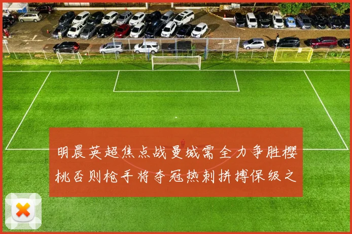 明晨英超焦点战曼城需全力争胜樱桃否则枪手将夺冠热刺拼搏保级之路