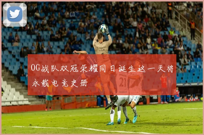 OG战队双冠荣耀同日诞生这一天将永载电竞史册