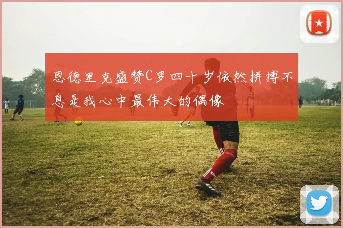 恩德里克盛赞C罗四十岁依然拼搏不息是我心中最伟大的偶像