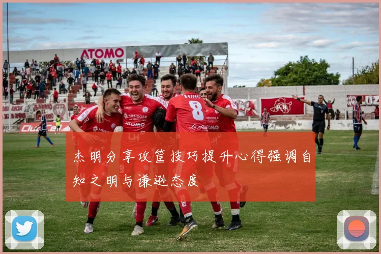 杰明分享攻筐技巧提升心得强调自知之明与谦逊态度