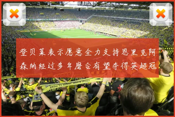 登贝莱表示愿意全力支持恩里克阿森纳经过多年磨合有望夺得英超冠军