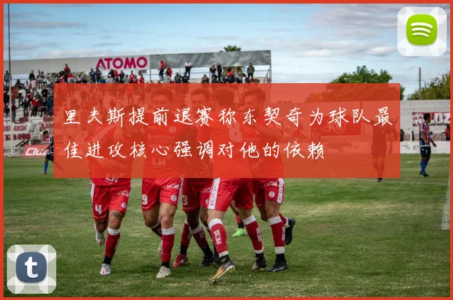里夫斯提前退赛称东契奇为球队最佳进攻核心强调对他的依赖