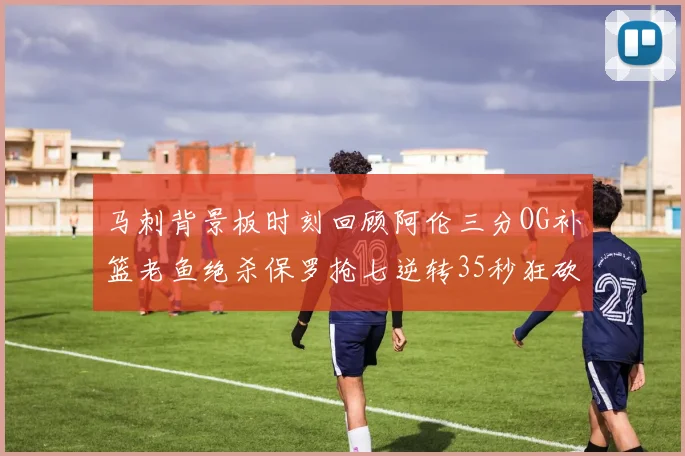 马刺背景板时刻回顾阿伦三分OG补篮老鱼绝杀保罗抢七逆转35秒狂砍13分