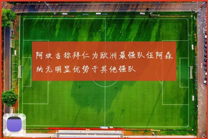 阿坎吉称拜仁为欧洲最强队伍阿森纳无明显优势于其他强队