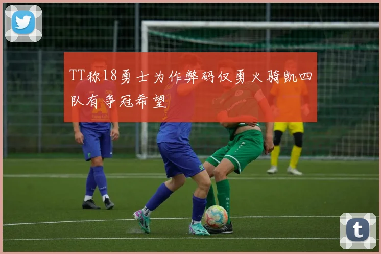 TT称18勇士为作弊码仅勇火骑凯四队有争冠希望