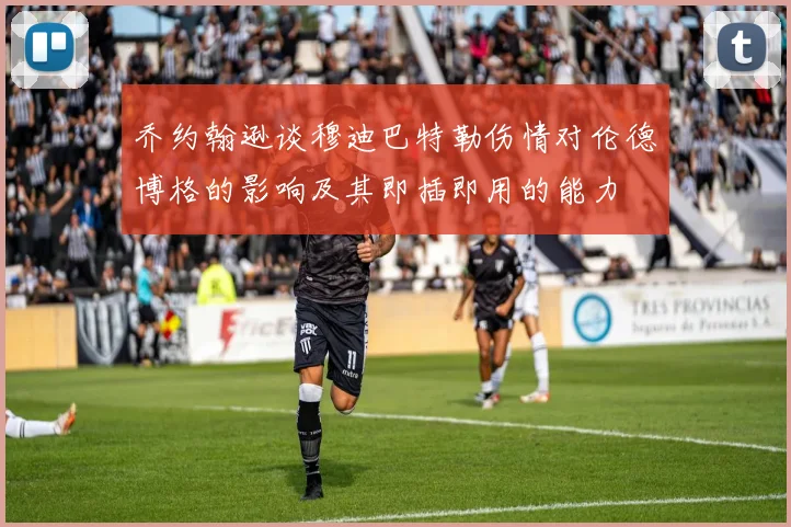 乔约翰逊谈穆迪巴特勒伤情对伦德博格的影响及其即插即用的能力