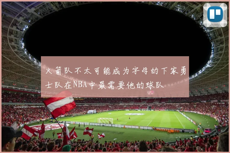 火箭队不太可能成为字母的下家勇士队在NBA中最需要他的球队