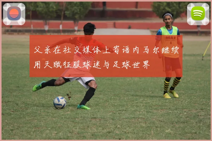 父亲在社交媒体上寄语内马尔继续用天赋征服球迷与足球世界