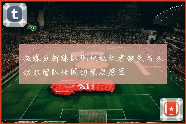 拓媒分析球队现状组织者缺失与米切尔留队传闻的深层原因