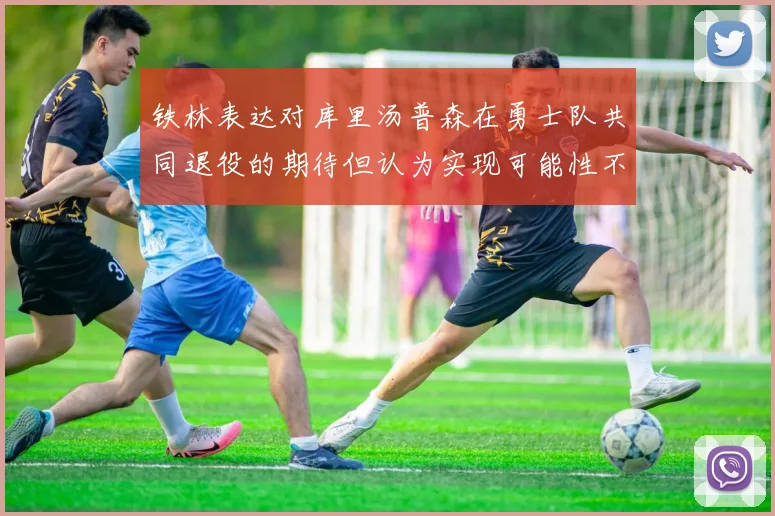 铁林表达对库里汤普森在勇士队共同退役的期待但认为实现可能性不大