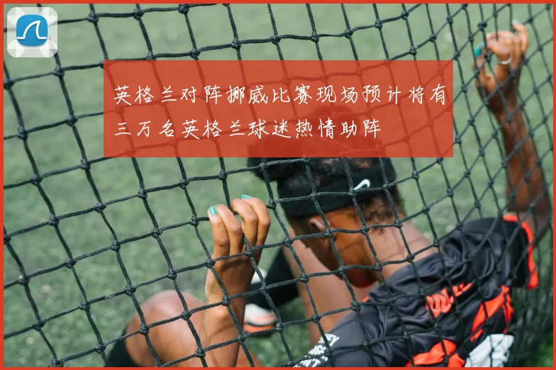 英格兰对阵挪威比赛现场预计将有三万名英格兰球迷热情助阵