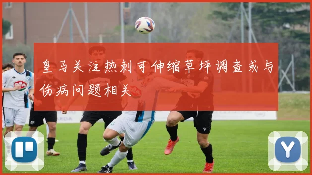 皇马关注热刺可伸缩草坪调查或与伤病问题相关