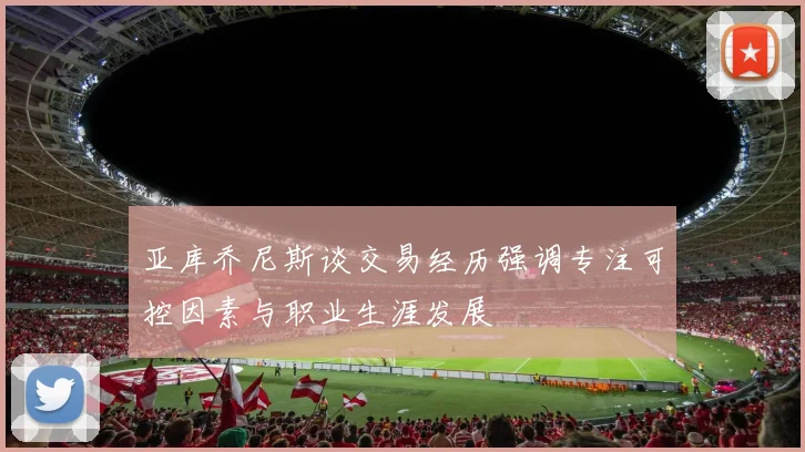 亚库乔尼斯谈交易经历强调专注可控因素与职业生涯发展