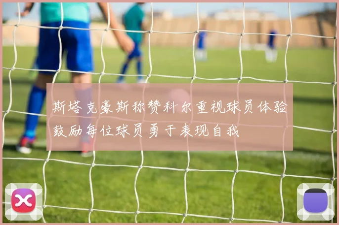 斯塔克豪斯称赞科尔重视球员体验鼓励每位球员勇于表现自我