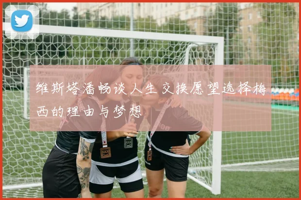 维斯塔潘畅谈人生交换愿望选择梅西的理由与梦想