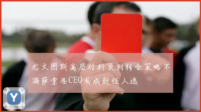 尤文图斯高层对科莫利转会策略不满萨索洛CEO或成新任人选