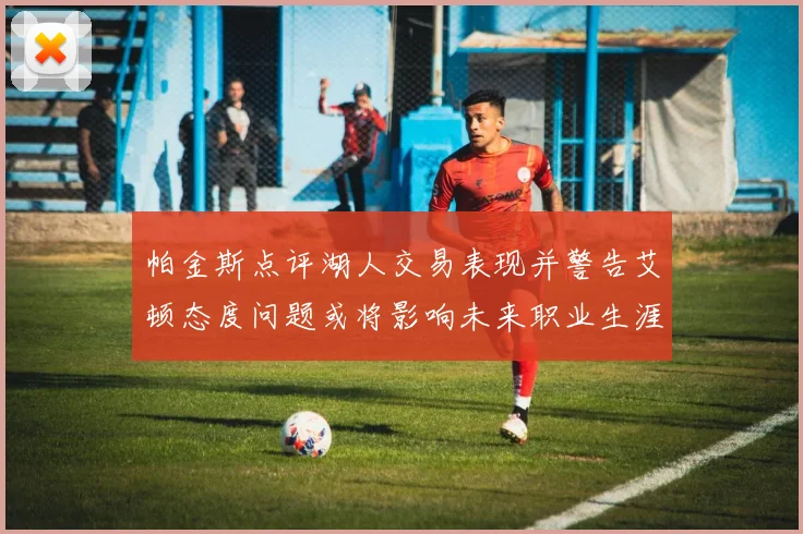 帕金斯点评湖人交易表现并警告艾顿态度问题或将影响未来职业生涯