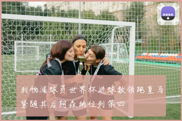 利物浦球员世界杯进球数领跑皇马紧随其后阿森纳位列第四