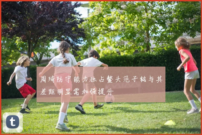 周琦防守能力独占鳌头范子铭与其差距明显需加强提升
