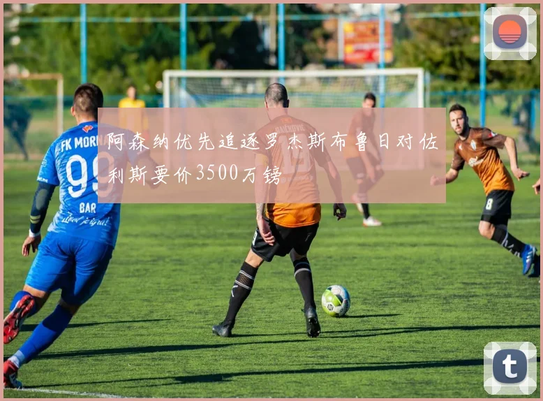 阿森纳优先追逐罗杰斯布鲁日对佐利斯要价3500万镑