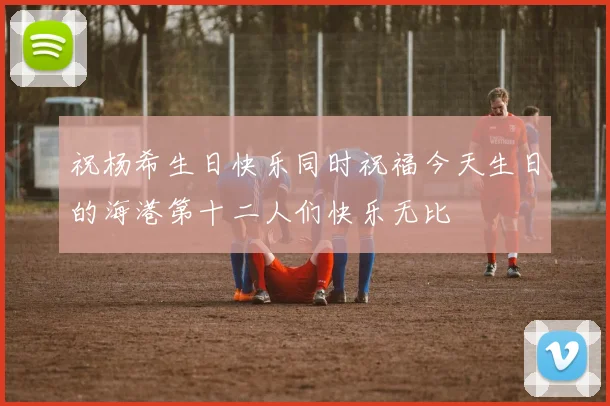 祝杨希生日快乐同时祝福今天生日的海港第十二人们快乐无比