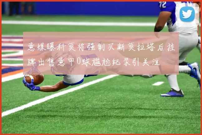 意媒曝科莫将强制买断莫拉塔后挂牌出售意甲0球尴尬纪录引关注