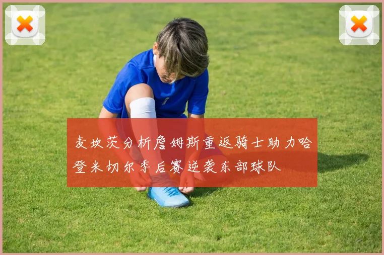 麦坎茨分析詹姆斯重返骑士助力哈登米切尔季后赛逆袭东部球队