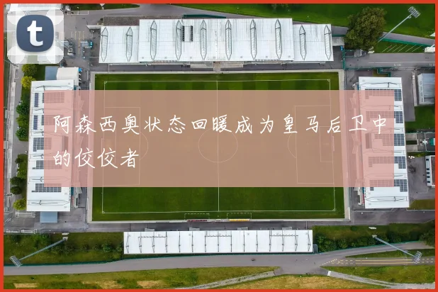 阿森西奥状态回暖成为皇马后卫中的佼佼者