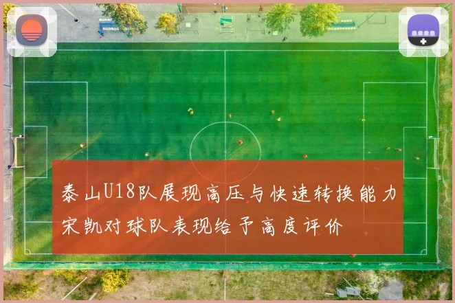 泰山U18队展现高压与快速转换能力宋凯对球队表现给予高度评价