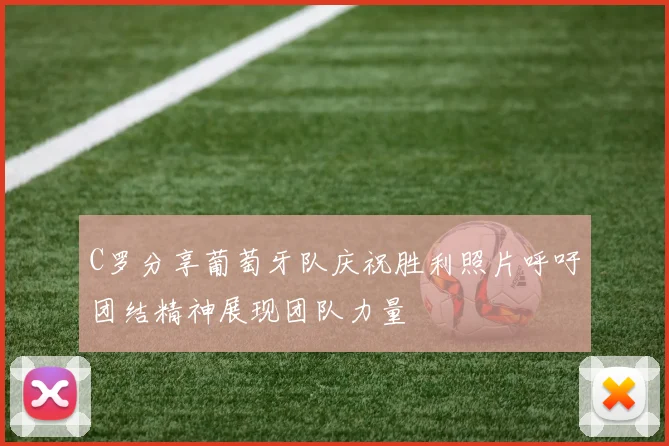 C罗分享葡萄牙队庆祝胜利照片呼吁团结精神展现团队力量