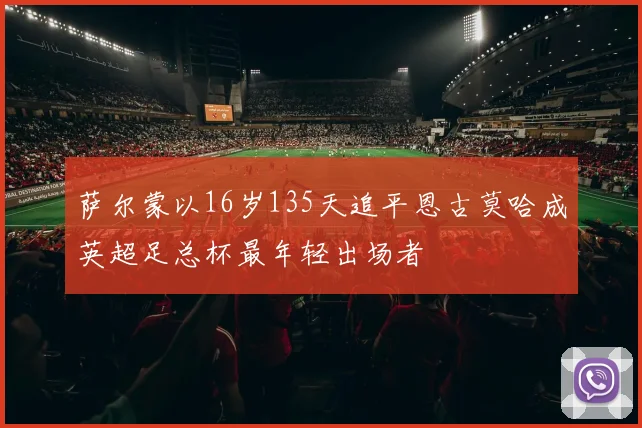 萨尔蒙以16岁135天追平恩古莫哈成英超足总杯最年轻出场者