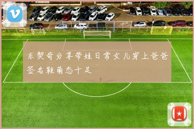 东契奇分享带娃日常女儿穿上爸爸签名鞋萌态十足