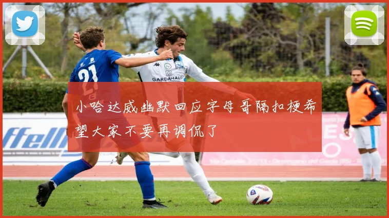 小哈达威幽默回应字母哥隔扣梗希望大家不要再调侃了