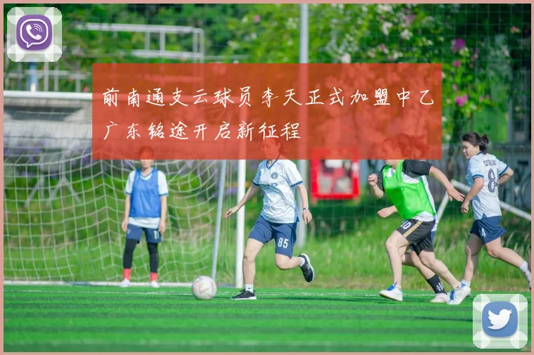 前南通支云球员李天正式加盟中乙广东铭途开启新征程