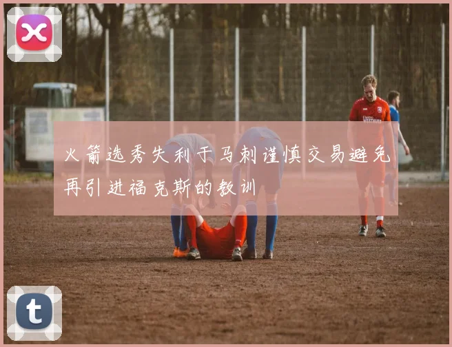 火箭选秀失利于马刺谨慎交易避免再引进福克斯的教训