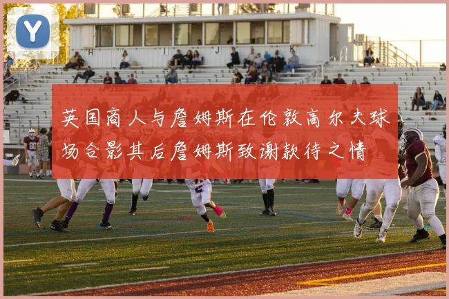 英国商人与詹姆斯在伦敦高尔夫球场合影其后詹姆斯致谢款待之情